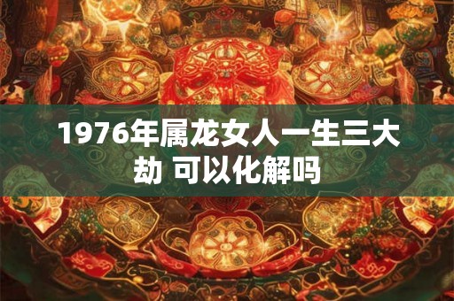 1976年属龙女人一生三大劫 可以化解吗