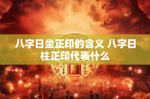 八字日坐正印的含义 八字日柱正印代表什么