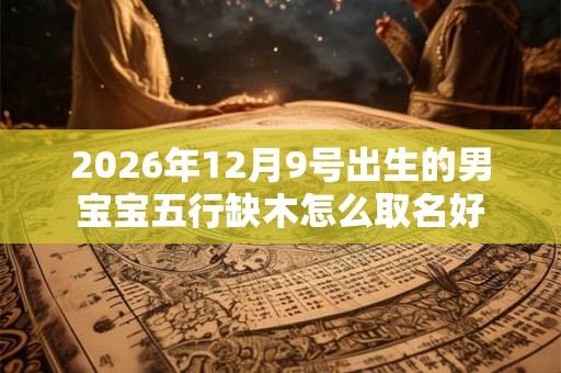2026年12月9号出生的男宝宝五行缺木怎么取名好 2026年12月9号出生的男宝宝五行缺木怎么取名好