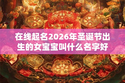 在线起名2026年圣诞节出生的女宝宝叫什么名字好 在线起名2026年圣诞节出生的女宝宝叫什么名字好