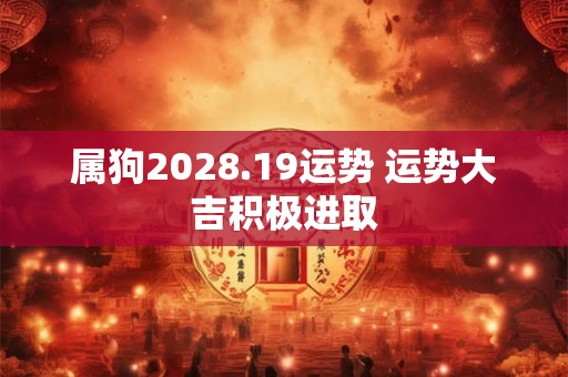 属狗2028.19运势 运势大吉积极进取 属狗2028.19运势 运势大吉积极进取