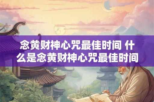 念黄财神心咒最佳时间 什么是念黄财神心咒最佳时间