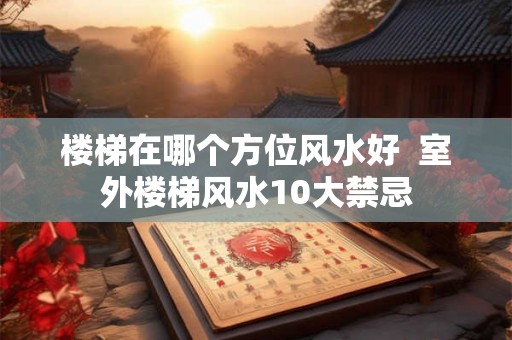楼梯在哪个方位风水好  室外楼梯风水10大禁忌