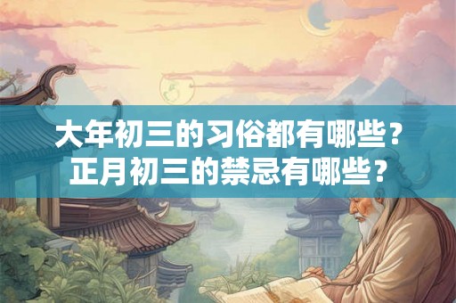 大年初三的习俗都有哪些?正月初三的禁忌有哪些? 大年初三的习俗都有哪些?正月初三的禁忌有哪些?