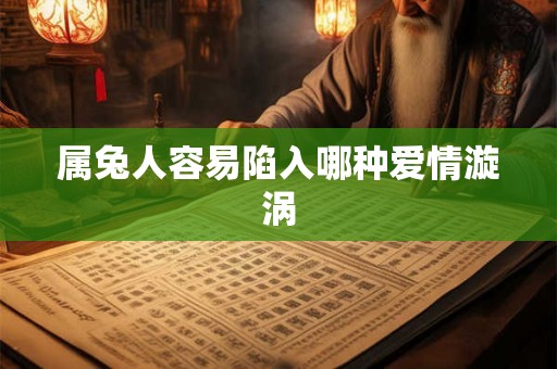 属兔人容易陷入哪种爱情漩涡