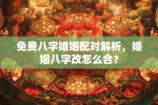 免费八字婚姻配对解析，婚姻八字改怎么合？
