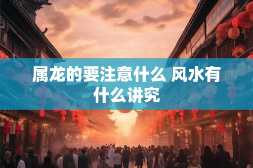 属龙的要注意什么 风水有什么讲究