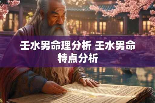壬水男命理分析 壬水男命特点分析 壬水男命理分析 壬水男命特点分析