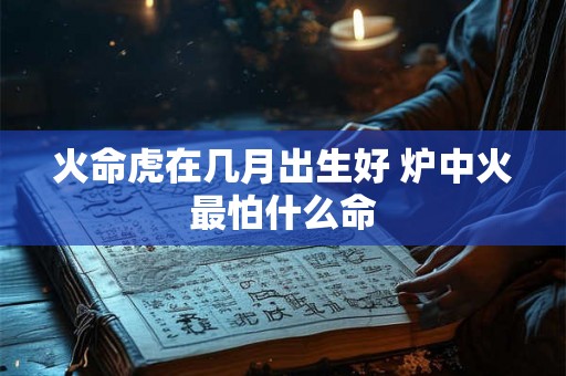 火命虎在几月出生好 炉中火最怕什么命