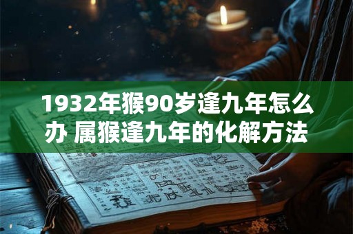 1932年猴90岁逢九年怎么办 属猴逢九年的化解方法