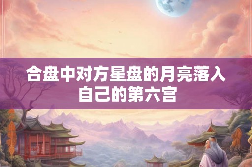 合盘中对方星盘的月亮落入自己的第六宫 合盘中对方星盘的月亮落入自己的第六宫