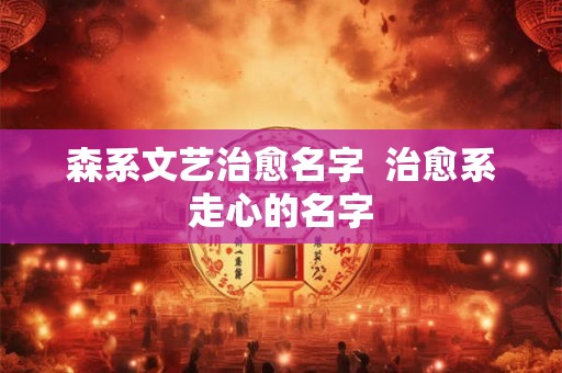 森系文艺治愈名字  治愈系走心的名字