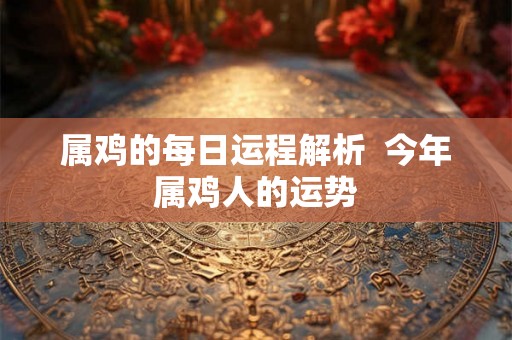 属鸡的每日运程解析  今年属鸡人的运势