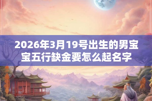 2026年3月19号出生的男宝宝五行缺金要怎么起名字 2026年3月19号出生的男宝宝五行缺金要怎么起名字