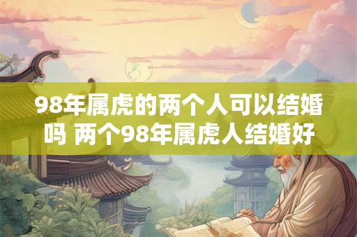 98年属虎的两个人可以结婚吗 两个98年属虎人结婚好不好 98年属虎的两个人可以结婚吗 两个98年属虎人结婚好不好