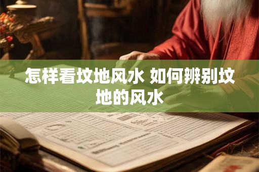 怎样看坟地风水 如何辨别坟地的风水 怎样看坟地风水 如何辨别坟地的风水