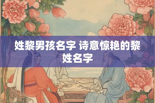 姓黎男孩名字 诗意惊艳的黎姓名字