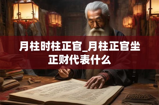 月柱时柱正官_月柱正官坐正财代表什么