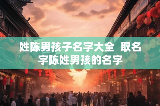 姓陈男孩子名字大全  取名字陈姓男孩的名字