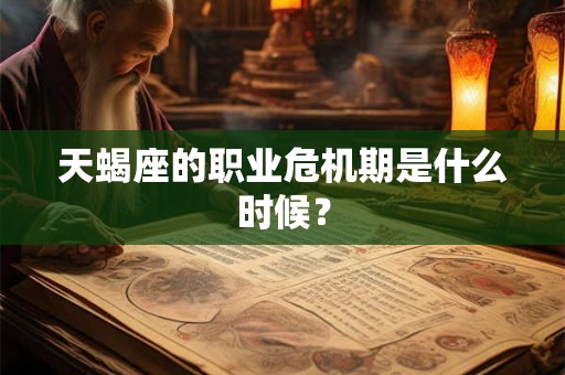 天蝎座的职业危机期是什么时候? 天蝎座的职业危机期是什么时候?