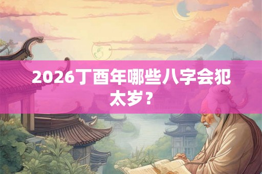 2026丁酉年哪些八字会犯太岁? 2026丁酉年哪些八字会犯太岁?
