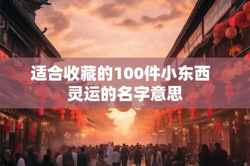 适合收藏的100件小东西  灵运的名字意思