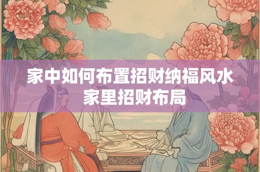 家中如何布置招财纳福风水 家里招财布局 家中如何布置招财纳福风水 家里招财布局