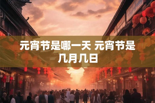 元宵节是哪一天 元宵节是几月几日
