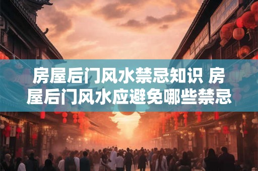 房屋后门风水禁忌知识 房屋后门风水应避免哪些禁忌