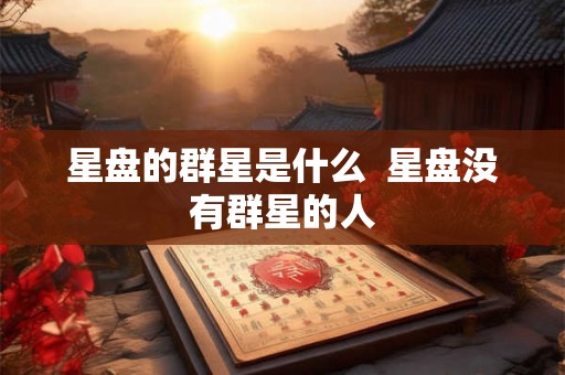 星盘的群星是什么 星盘没有群星的人 星盘的群星是什么 星盘没有群星的人