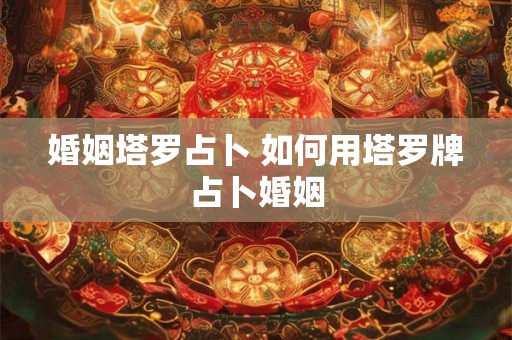 婚姻塔罗占卜 如何用塔罗牌占卜婚姻