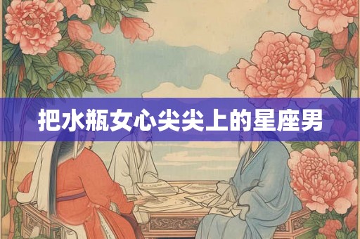 把水瓶女心尖尖上的星座男
