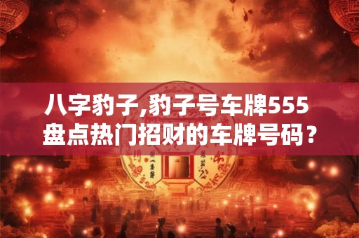 八字豹子,豹子号车牌555 盘点热门招财的车牌号码? 八字豹子,豹子号车牌555 盘点热门招财的车牌号码?