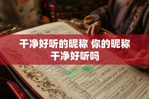 干净好听的昵称 你的昵称干净好听吗 干净好听的昵称 你的昵称干净好听吗