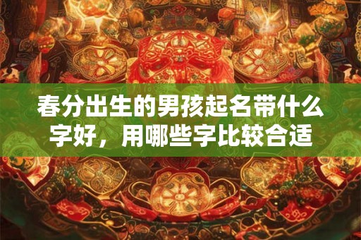 春分出生的男孩起名带什么字好，用哪些字比较合适