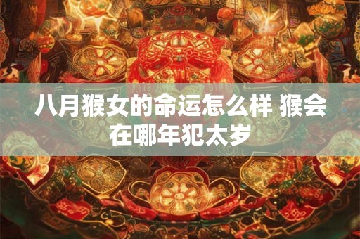 八月猴女的命运怎么样 猴会在哪年犯太岁