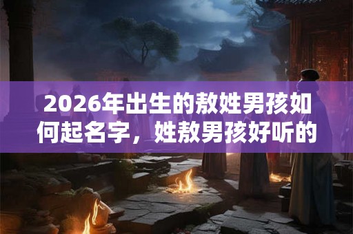 2026年出生的敖姓男孩如何起名字，姓敖男孩好听的名字