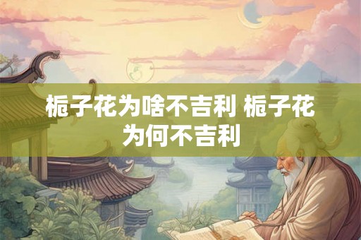 栀子花为啥不吉利 栀子花为何不吉利 栀子花为啥不吉利 栀子花为何不吉利