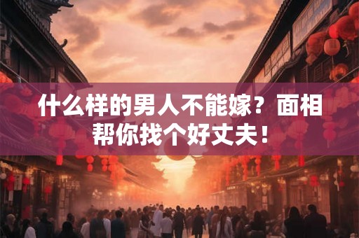 什么样的男人不能嫁？面相帮你找个好丈夫！