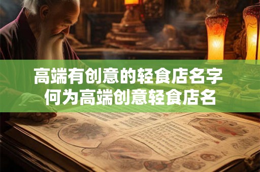 高端有创意的轻食店名字 何为高端创意轻食店名