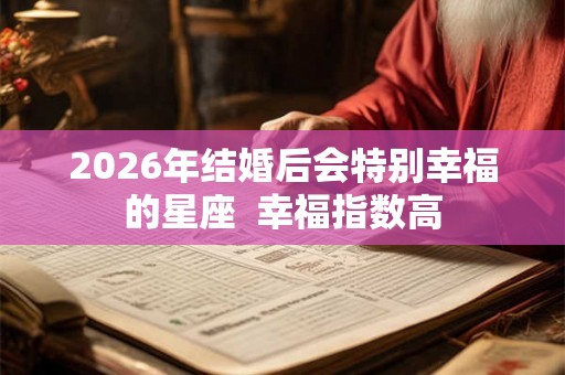 2026年结婚后会特别幸福的星座  幸福指数高