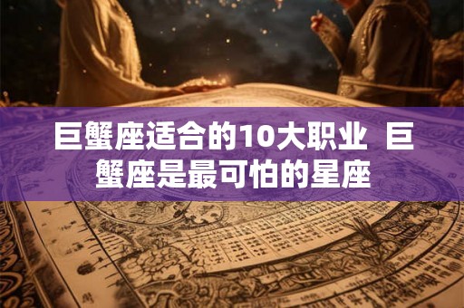 巨蟹座适合的10大职业  巨蟹座是最可怕的星座