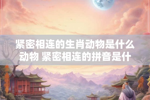 紧密相连的生肖动物是什么动物 紧密相连的拼音是什么