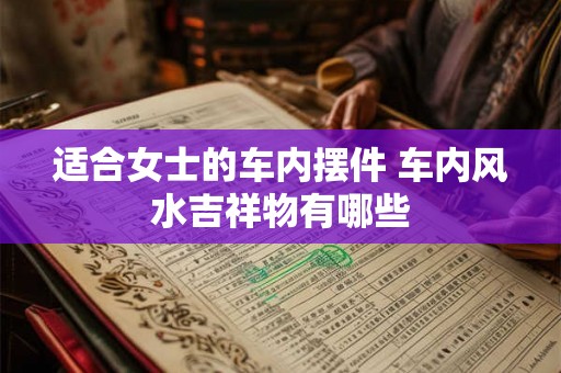适合女士的车内摆件 车内风水吉祥物有哪些