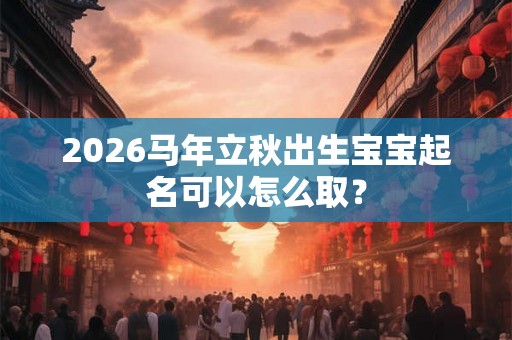2026马年立秋出生宝宝起名可以怎么取？