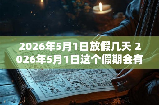 2026年5月1日放假几天 2026年5月1日这个假期会有多长时间
