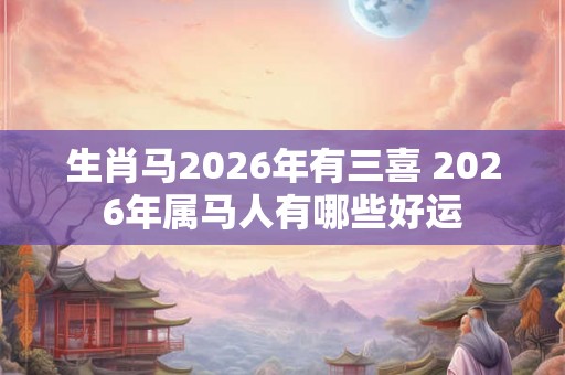 生肖马2026年有三喜 2026年属马人有哪些好运