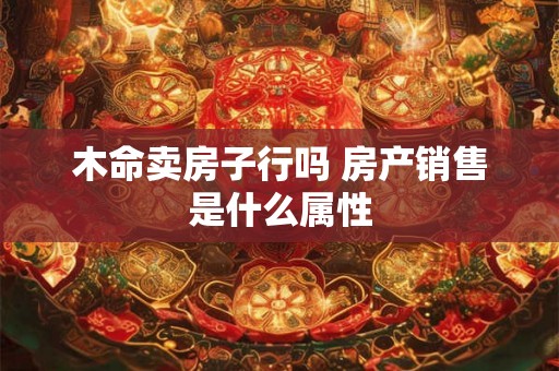 木命卖房子行吗 房产销售是什么属性