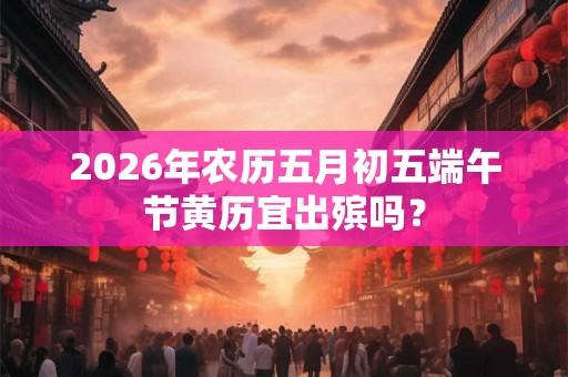 2026年农历五月初五端午节黄历宜出殡吗？