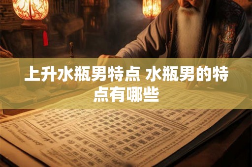 上升水瓶男特点 水瓶男的特点有哪些